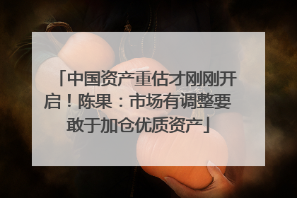 中国资产重估才刚刚开启！陈果：市场有调整要敢于加仓优质资产