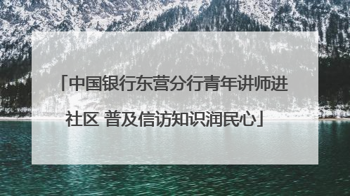 中国银行东营分行青年讲师进社区 普及信访知识润民心