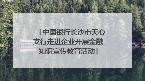 中国银行长沙市天心支行走进企业开展金融知识宣传教育活动