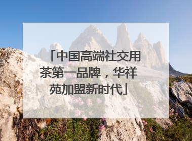 中国高端社交用茶第一品牌，华祥苑加盟新时代