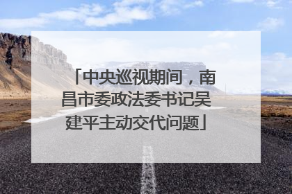 中央巡视期间，南昌市委政法委书记吴建平主动交代问题