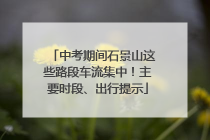 中考期间石景山这些路段车流集中！主要时段、出行提示