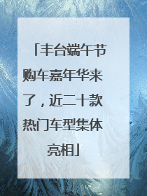 丰台端午节购车嘉年华来了，近二十款热门车型集体亮相