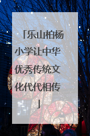乐山柏杨小学让中华优秀传统文化代代相传