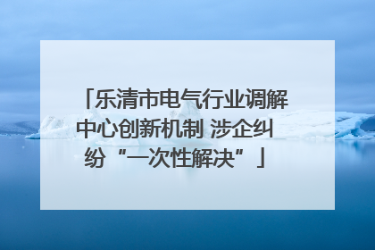 乐清市电气行业调解中心创新机制 涉企纠纷“一次性解决”