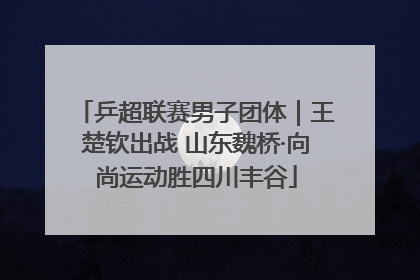 乒超联赛男子团体｜王楚钦出战 山东魏桥·向尚运动胜四川丰谷