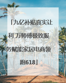 九亿补贴真实让利 万师傅极致服务赋能家居电商领跑618