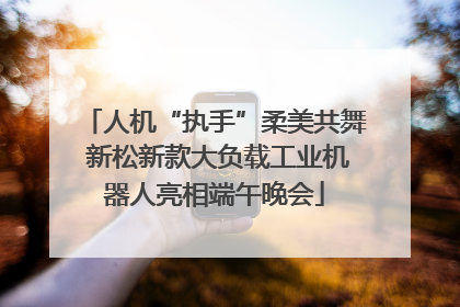 人机“执手”柔美共舞 新松新款大负载工业机器人亮相端午晚会