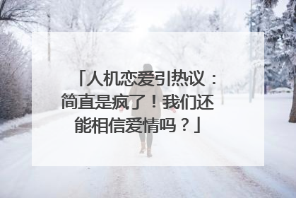 人机恋爱引热议：简直是疯了！我们还能相信爱情吗？