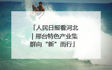 人民日报看河北｜邢台特色产业集群向“新”而行