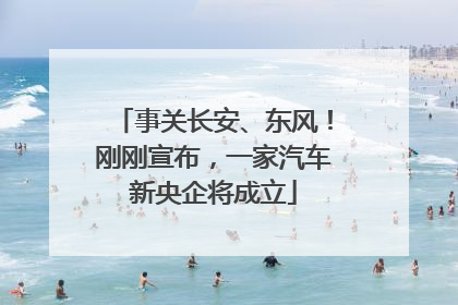 事关长安、东风！刚刚宣布，一家汽车新央企将成立