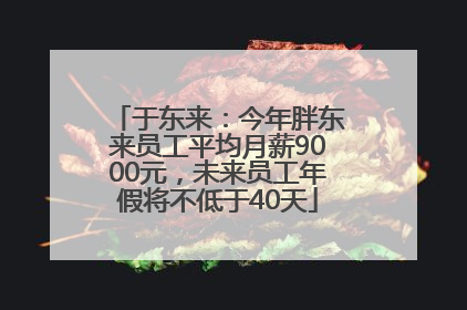 于东来：今年胖东来员工平均月薪9000元，未来员工年假将不低于40天
