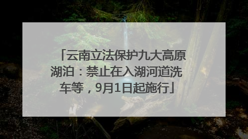 云南立法保护九大高原湖泊：禁止在入湖河道洗车等，9月1日起施行