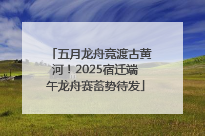 五月龙舟竞渡古黄河！2025宿迁端午龙舟赛蓄势待发