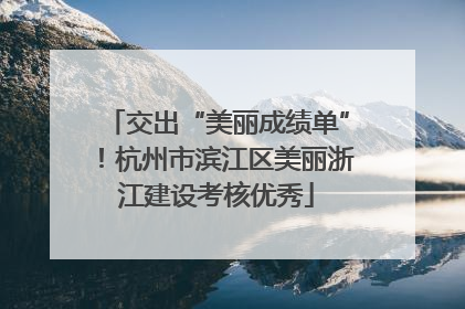 交出“美丽成绩单”！杭州市滨江区美丽浙江建设考核优秀