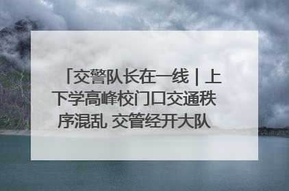 交警队长在一线｜上下学高峰校门口交通秩序混乱 交管经开大队多举措进行整治