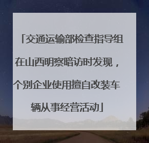 交通运输部检查指导组在山西明察暗访时发现，个别企业使用擅自改装车辆从事经营活动