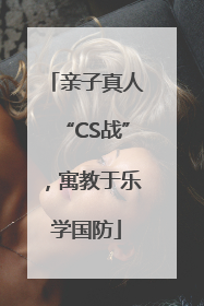 亲子真人“CS战”，寓教于乐学国防