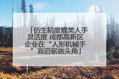 仿生精度媲美人手灵活度 成都高新区企业在“人形机械手”赛道崭露头角