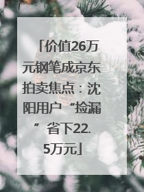价值26万元钢笔成京东拍卖焦点：沈阳用户“捡漏”省下22.5万元
