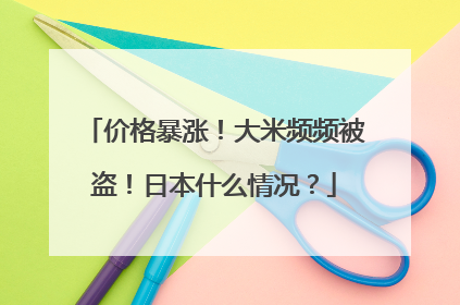 价格暴涨！大米频频被盗！日本什么情况？