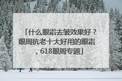 什么眼霜去皱效果好？眼周抗老十大好用的眼霜，618眼周专题