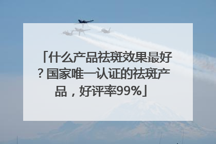 什么产品祛斑效果最好？国家唯一认证的祛斑产品，好评率99%