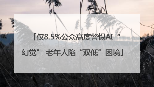 仅8.5%公众高度警惕AI“幻觉” 老年人陷“双低”困境