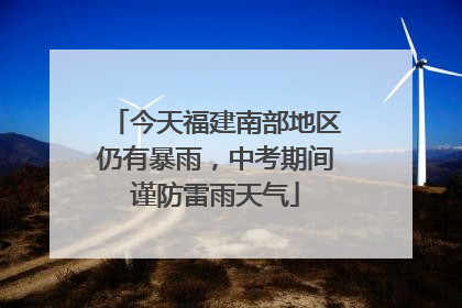 今天福建南部地区仍有暴雨，中考期间谨防雷雨天气
