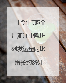 今年前5个月浙江中欧班列发运量同比增长约8%