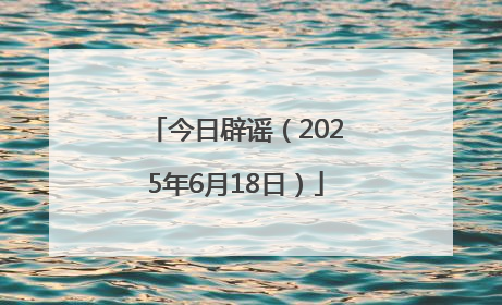 今日辟谣（2025年6月18日）