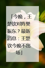 今晚，王楚钦对阵樊振东？最新消息：王楚钦今晚不出场
