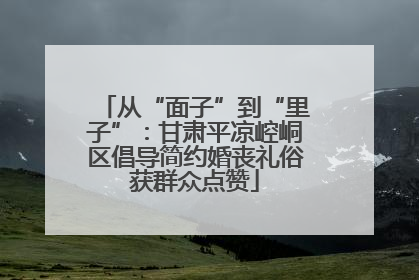 从“面子”到“里子”：甘肃平凉崆峒区倡导简约婚丧礼俗获群众点赞