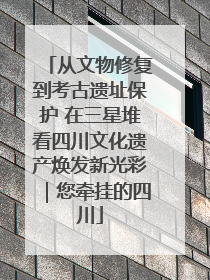 从文物修复到考古遗址保护 在三星堆看四川文化遗产焕发新光彩｜您牵挂的四川