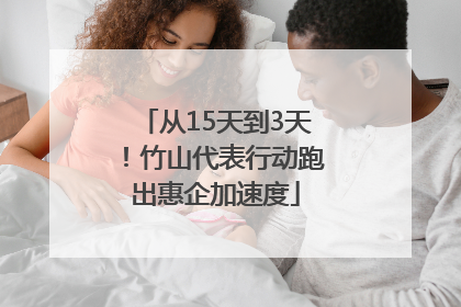 从15天到3天！竹山代表行动跑出惠企加速度