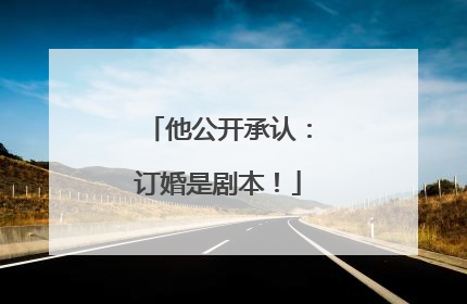 他公开承认：订婚是剧本！