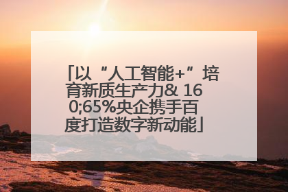 以“人工智能+”培育新质生产力& 160;65%央企携手百度打造数字新动能