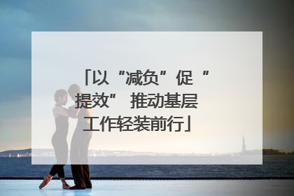 以“减负”促“提效” 推动基层工作轻装前行