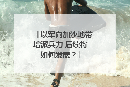 以军向加沙地带增派兵力 后续将如何发展？
