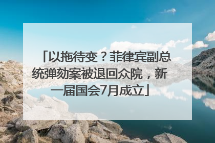 以拖待变？菲律宾副总统弹劾案被退回众院，新一届国会7月成立
