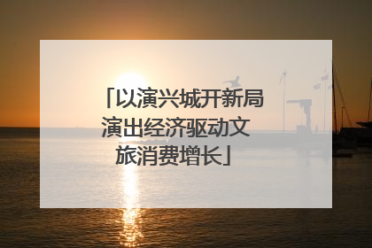 以演兴城开新局 演出经济驱动文旅消费增长