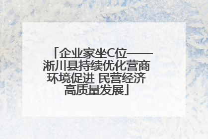 企业家坐C位——淅川县持续优化营商环境促进 民营经济高质量发展