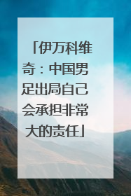 伊万科维奇：中国男足出局自己会承担非常大的责任