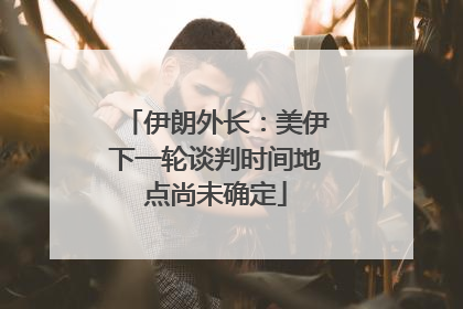 伊朗外长：美伊下一轮谈判时间地点尚未确定
