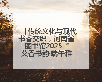 传统文化与现代书香交织，河南省图书馆2025“艾香书韵·端午雅集”举办