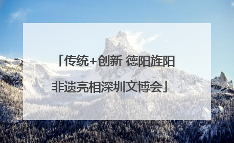 传统+创新 德阳旌阳非遗亮相深圳文博会