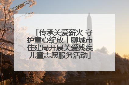 传承关爱薪火 守护童心绽放丨聊城市住建局开展关爱残疾儿童志愿服务活动
