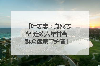叶志忠：身残志坚 连续六年甘当群众健康守护者