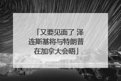 又要见面了 泽连斯基将与特朗普在加拿大会晤