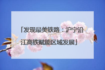 发现最美铁路：沪宁沿江高铁赋能区域发展